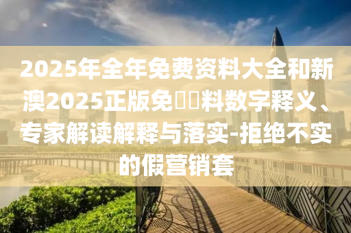 2025年全年免費(fèi)資料大全和新澳2025正版免費(fèi)資料數(shù)字釋義、專家解讀解釋與落實(shí)-拒絕不實(shí)的假營(yíng)銷套