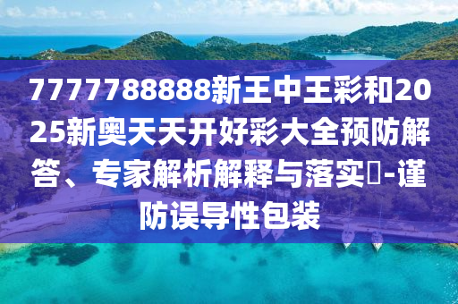 7777788888新王中王彩和2025新奧天天開好彩大全預(yù)防解答、專家解析解釋與落實?-謹(jǐn)防誤導(dǎo)性包裝