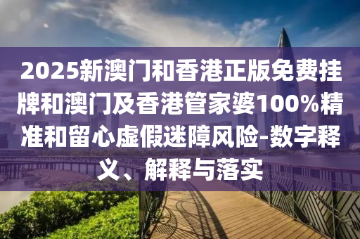 2025新澳門和香港正版免費(fèi)掛牌和澳門及香港管家婆100%精準(zhǔn)和留心虛假迷障風(fēng)險(xiǎn)-數(shù)字釋義、解釋與落實(shí)