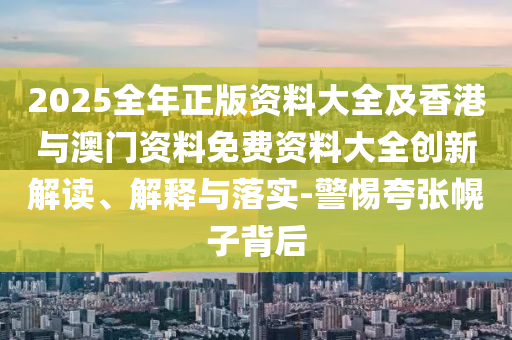 2025全年正版資料大全及香港與澳門資料免費(fèi)資料大全創(chuàng)新解讀、解釋與落實(shí)-警惕夸張幌子背后