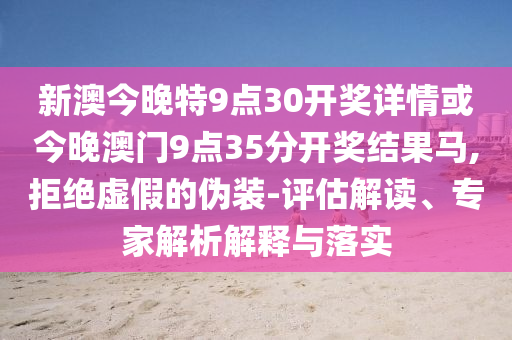 新澳今晚特9點30開獎詳情或今晚澳門9點35分開獎結果馬,拒絕虛假的偽裝-評估解讀、專家解析解釋與落實