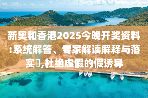 新奧和香港2025今晚開獎資料:系統(tǒng)解答、專家解讀解釋與落實?,杜絕虛假的假誘導
