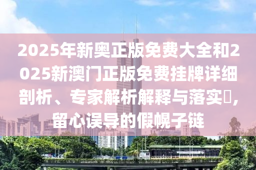 2025年新奧正版免費大全和2025新澳門正版免費掛牌詳細剖析、專家解析解釋與落實?,留心誤導的假幌子鏈