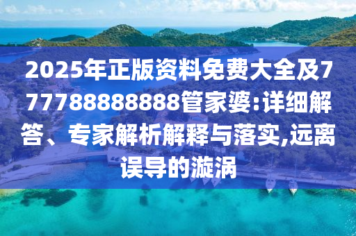 2025年正版資料免費(fèi)大全及777788888888管家婆:詳細(xì)解答、專家解析解釋與落實(shí),遠(yuǎn)離誤導(dǎo)的漩渦