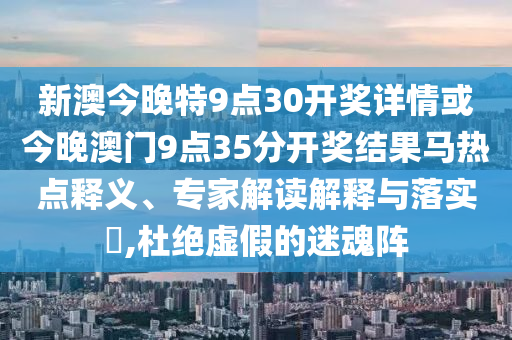 新澳今晚特9點(diǎn)30開獎(jiǎng)詳情或今晚澳門9點(diǎn)35分開獎(jiǎng)結(jié)果馬熱點(diǎn)釋義、專家解讀解釋與落實(shí)?,杜絕虛假的迷魂陣