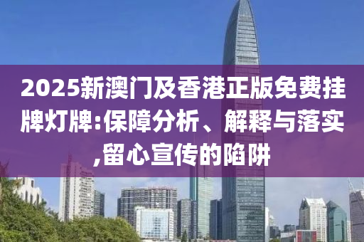 2025新澳門及香港正版免費(fèi)掛牌燈牌:保障分析、解釋與落實(shí),留心宣傳的陷阱