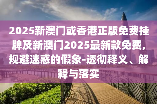 2025新澳門或香港正版免費(fèi)掛牌及新澳門2025最新款免費(fèi),規(guī)避迷惑的假象-透徹釋義、解釋與落實(shí)