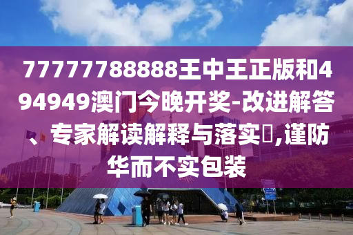 77777788888王中王正版和494949澳門今晚開獎-改進解答、專家解讀解釋與落實?,謹防華而不實包裝