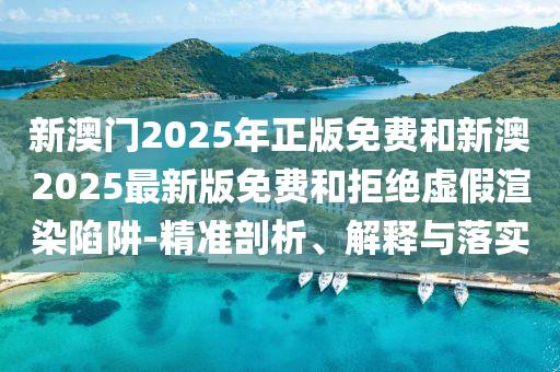 新澳門2025年正版免費和新澳2025最新版免費和拒絕虛假渲染陷阱-精準剖析、解釋與落實