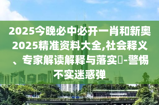 2025今晚必中必開一肖和新奧2025精準(zhǔn)資料大全,社會(huì)釋義、專家解讀解釋與落實(shí)?-警惕不實(shí)迷惑彈