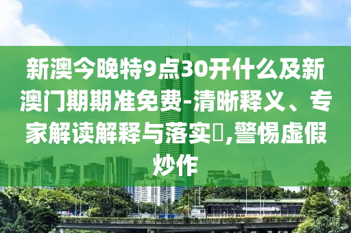 新澳今晚特9點30開什么及新澳門期期準(zhǔn)免費-清晰釋義、專家解讀解釋與落實?,警惕虛假炒作