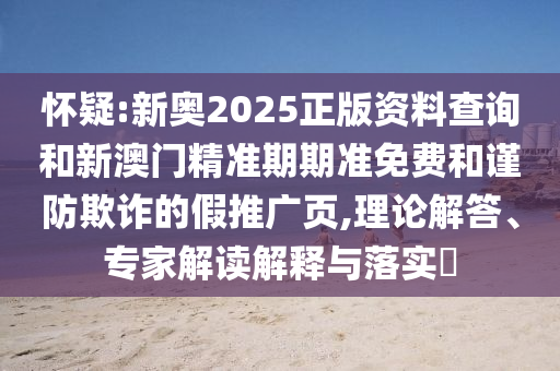 懷疑:新奧2025正版資料查詢(xún)和新澳門(mén)精準(zhǔn)期期準(zhǔn)免費(fèi)和謹(jǐn)防欺詐的假推廣頁(yè),理論解答、專(zhuān)家解讀解釋與落實(shí)?