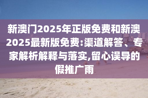 新澳門2025年正版免費(fèi)和新澳2025最新版免費(fèi):渠道解答、專家解析解釋與落實(shí),留心誤導(dǎo)的假推廣雨