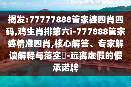 揭發(fā):77777888管家婆四肖四碼,雞生肖排第六i-777888管家婆精準四肖,核心解答、專家解讀解釋與落實?-遠離虛假的假承諾牌
