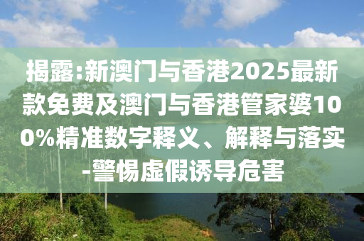 揭露:新澳門與香港2025最新款免費及澳門與香港管家婆100%精準數(shù)字釋義、解釋與落實-警惕虛假誘導危害