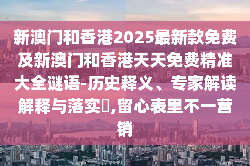 新澳門(mén)和香港2025最新款免費(fèi)及新澳門(mén)和香港天天免費(fèi)精準(zhǔn)大全謎語(yǔ)-歷史釋義、專(zhuān)家解讀解釋與落實(shí)?,留心表里不一營(yíng)銷(xiāo)