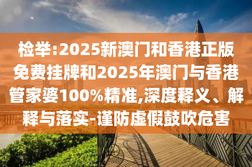 檢舉:2025新澳門(mén)和香港正版免費(fèi)掛牌和2025年澳門(mén)與香港管家婆100%精準(zhǔn),深度釋義、解釋與落實(shí)-謹(jǐn)防虛假鼓吹危害