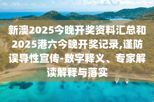 新澳2025今晚開獎(jiǎng)資料匯總和2025港六今晚開獎(jiǎng)記錄,謹(jǐn)防誤導(dǎo)性宣傳-數(shù)字釋義、專家解讀解釋與落實(shí)