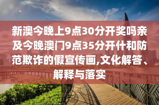 新澳今晚上9點(diǎn)30分開獎(jiǎng)嗎親及今晚澳門9點(diǎn)35分開什和防范欺詐的假宣傳畫,文化解答、解釋與落實(shí)