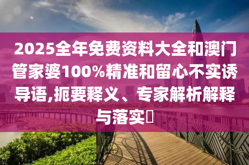 2025全年免費(fèi)資料大全和澳門(mén)管家婆100%精準(zhǔn)和留心不實(shí)誘導(dǎo)語(yǔ),扼要釋義、專(zhuān)家解析解釋與落實(shí)?