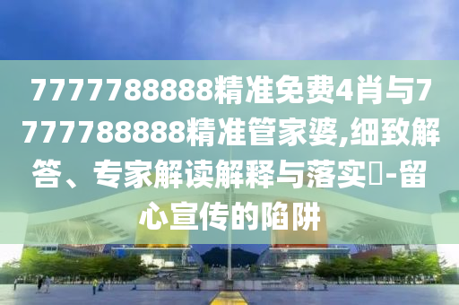 7777788888精準免費4肖與7777788888精準管家婆,細致解答、專家解讀解釋與落實?-留心宣傳的陷阱
