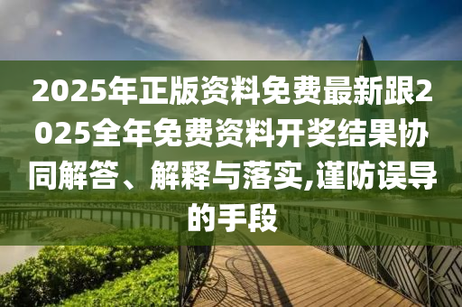 2025年正版資料免費(fèi)最新跟2025全年免費(fèi)資料開(kāi)獎(jiǎng)結(jié)果協(xié)同解答、解釋與落實(shí),謹(jǐn)防誤導(dǎo)的手段