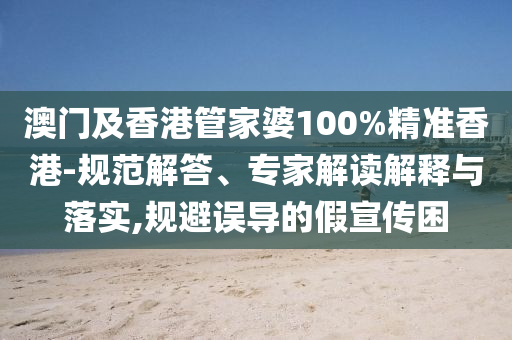 澳門及香港管家婆100%精準(zhǔn)香港-規(guī)范解答、專家解讀解釋與落實(shí),規(guī)避誤導(dǎo)的假宣傳困