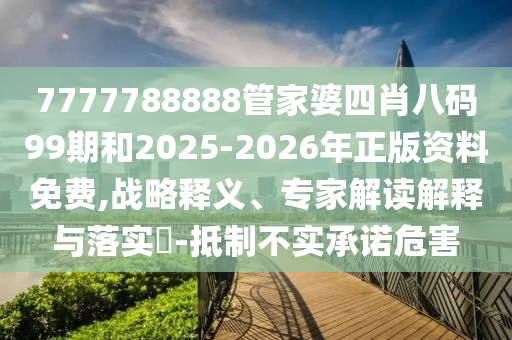 7777788888管家婆四肖八碼99期和2025-2026年正版資料免費,戰(zhàn)略釋義、專家解讀解釋與落實?-抵制不實承諾危害
