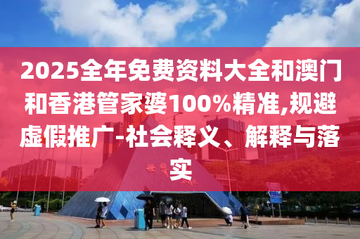 2025全年免費資料大全和澳門和香港管家婆100%精準,規(guī)避虛假推廣-社會釋義、解釋與落實
