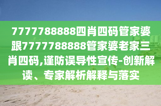7777788888四肖四碼管家婆跟7777788888管家婆老家三肖四碼,謹(jǐn)防誤導(dǎo)性宣傳-創(chuàng)新解讀、專(zhuān)家解析解釋與落實(shí)