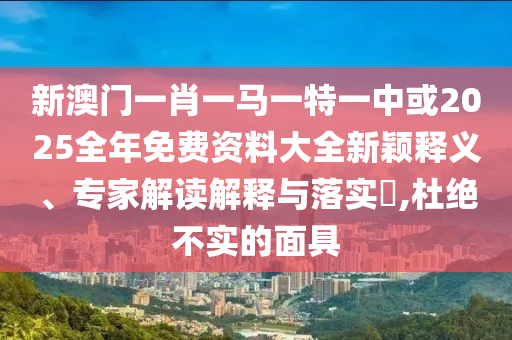 新澳門(mén)一肖一馬一特一中或2025全年免費(fèi)資料大全新穎釋義、專(zhuān)家解讀解釋與落實(shí)?,杜絕不實(shí)的面具