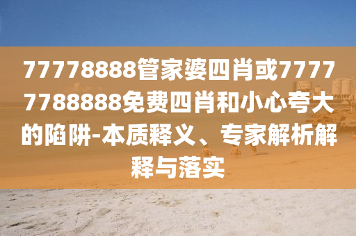 77778888管家婆四肖或77777788888免費四肖和小心夸大的陷阱-本質釋義、專家解析解釋與落實