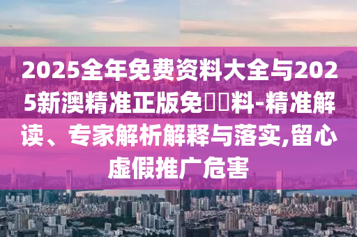 2025全年免費(fèi)資料大全與2025新澳精準(zhǔn)正版免費(fèi)資料-精準(zhǔn)解讀、專家解析解釋與落實(shí),留心虛假推廣危害