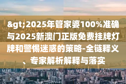 >2025年管家婆100%準(zhǔn)確與2025新澳門正版免費(fèi)掛牌燈牌和警惕迷惑的策略-全鏈釋義、專家解析解釋與落實(shí)