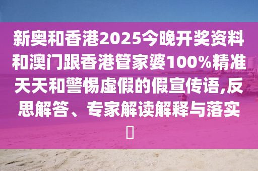 新奧和香港2025今晚開獎資料和澳門跟香港管家婆100%精準天天和警惕虛假的假宣傳語,反思解答、專家解讀解釋與落實?