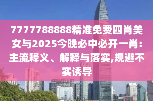 7777788888精準(zhǔn)免費四肖美女與2025今晚必中必開一肖:主流釋義、解釋與落實,規(guī)避不實誘導(dǎo)