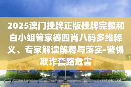 2025澳門掛牌正版掛牌完整和白小姐管家婆四肖八碼多維釋義、專家解讀解釋與落實-警惕欺詐套路危害