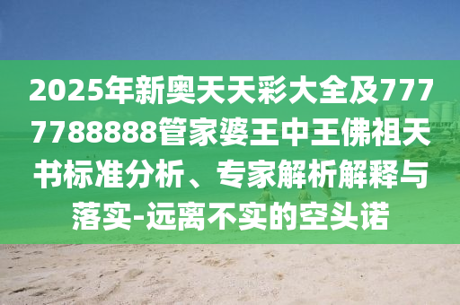 2025年新奧天天彩大全及7777788888管家婆王中王佛祖天書(shū)標(biāo)準(zhǔn)分析、專(zhuān)家解析解釋與落實(shí)-遠(yuǎn)離不實(shí)的空頭諾