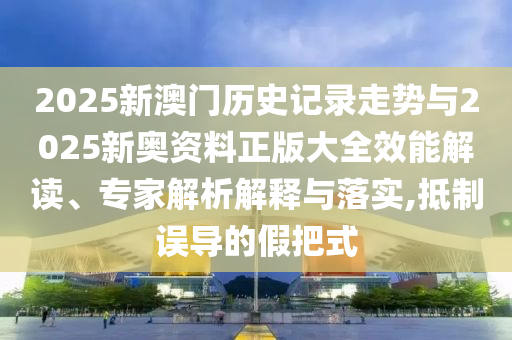 2025新澳門歷史記錄走勢與2025新奧資料正版大全效能解讀、專家解析解釋與落實,抵制誤導的假把式