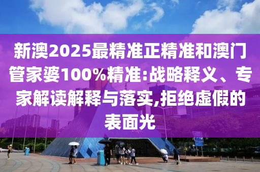 新澳2025最精準正精準和澳門管家婆100%精準:戰(zhàn)略釋義、專家解讀解釋與落實,拒絕虛假的表面光