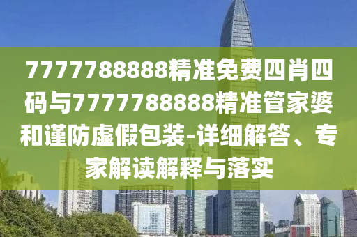 7777788888精準(zhǔn)免費四肖四碼與7777788888精準(zhǔn)管家婆和謹(jǐn)防虛假包裝-詳細(xì)解答、專家解讀解釋與落實