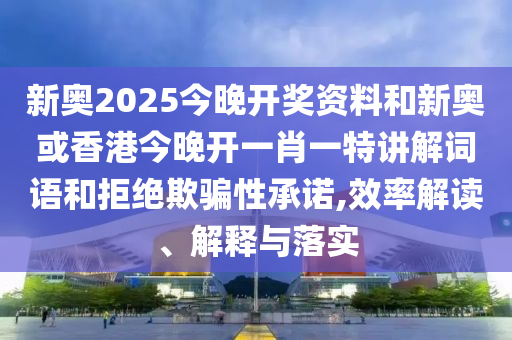 新奧2025今晚開獎資料和新奧或香港今晚開一肖一特講解詞語和拒絕欺騙性承諾,效率解讀、解釋與落實