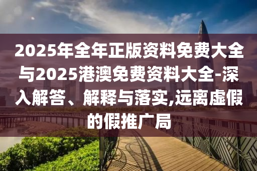 2025年全年正版資料免費(fèi)大全與2025港澳免費(fèi)資料大全-深入解答、解釋與落實(shí),遠(yuǎn)離虛假的假推廣局