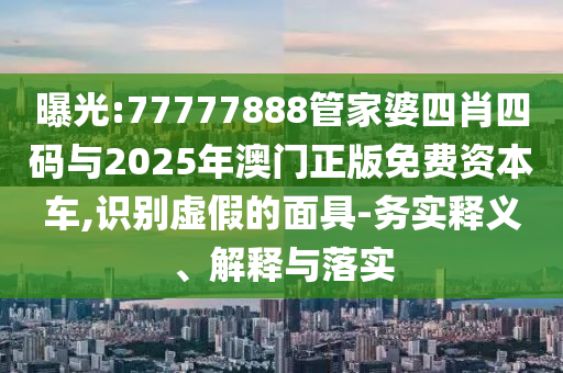 曝光:77777888管家婆四肖四碼與2025年澳門正版免費(fèi)資本車,識別虛假的面具-務(wù)實釋義、解釋與落實