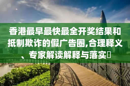 香港最早最快最全開(kāi)獎(jiǎng)結(jié)果和抵制欺詐的假?gòu)V告圈,合理釋義、專家解讀解釋與落實(shí)?