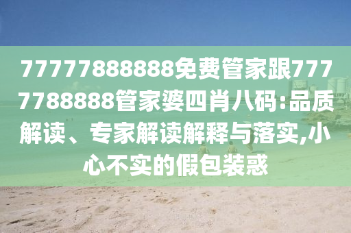 77777888888免費管家跟7777788888管家婆四肖八碼:品質(zhì)解讀、專家解讀解釋與落實,小心不實的假包裝惑