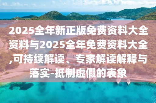 2025全年新正版免費(fèi)資料大全資料與2025全年免費(fèi)資料大全,可持續(xù)解讀、專家解讀解釋與落實(shí)-抵制虛假的表象