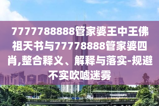 7777788888管家婆王中王佛祖天書與77778888管家婆四肖,整合釋義、解釋與落實(shí)-規(guī)避不實(shí)吹噓迷霧