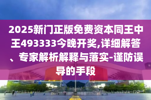 2025新門正版免費資本同王中王493333今晚開獎,詳細解答、專家解析解釋與落實-謹防誤導的手段