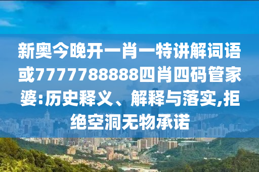 新奧今晚開(kāi)一肖一特講解詞語(yǔ)或7777788888四肖四碼管家婆:歷史釋義、解釋與落實(shí),拒絕空洞無(wú)物承諾